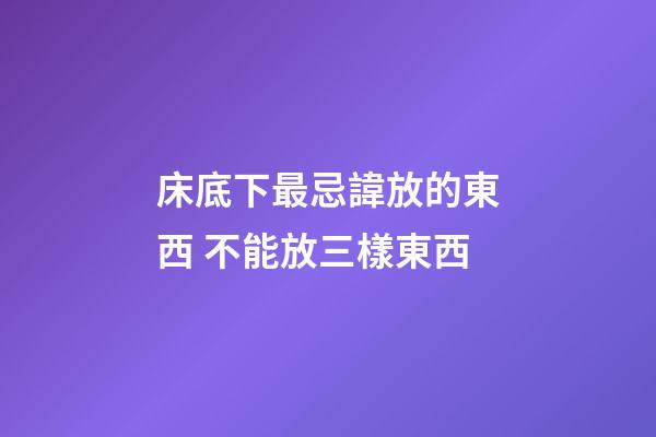 床底下最忌諱放的東西 不能放三樣東西